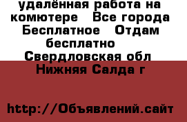 удалённая работа на комютере - Все города Бесплатное » Отдам бесплатно   . Свердловская обл.,Нижняя Салда г.